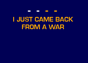 I JUST CAME BACK
FROM A WAR
