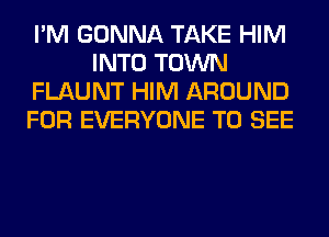 I'M GONNA TAKE HIM
INTO TOWN
FLAUNT HIM AROUND
FOR EVERYONE TO SEE