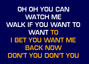 0H 0H YOU CAN
WATCH ME
WALK IF YOU WANT TO
WANT TO
I BET YOU WANT ME
BACK NOW
DON'T YOU DON'T YOU