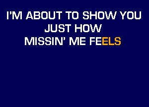 I'M ABOUT TO SHOW YOU
JUST HOW
MISSIN' ME FEELS