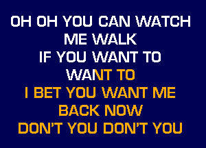0H 0H YOU CAN WATCH
ME WALK
IF YOU WANT TO
WANT TO
I BET YOU WANT ME
BACK NOW
DON'T YOU DON'T YOU