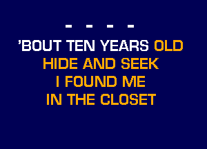 'BOUT TEN YEARS OLD
HIDE AND SEEK
I FOUND ME
IN THE CLOSET