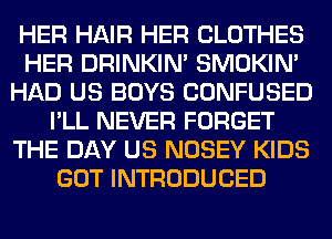 HER HAIR HER CLOTHES
HER DRINKIM SMOKIN'
HAD US BOYS CONFUSED
I'LL NEVER FORGET
THE DAY US NOSEY KIDS
GOT INTRODUCED