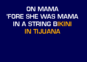 0N MAMA
'FORE SHE WAS MAMA
IN A STRING BIKINI

IN TIJUANA