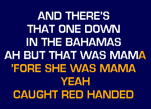 AND THERE'S
THAT ONE DOWN
IN THE BAHAMAS
AH BUT THAT WAS MAMA
'FORE SHE WAS MAMA
YEAH
CAUGHT RED HANDED