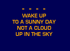 WAKE UP
TO A SUNNY DAY

NOT A CLOUD
UP IN THE SKY