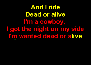 And I ride
Dead or alive
I'm a cowboy,
I got the night on my side

I'm wanted dead or alive