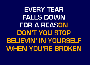 EVERY TEAR
FALLS DOWN
FOR A REASON
DON'T YOU STOP
BELIEVIN' IN YOURSELF
WHEN YOU'RE BROKEN