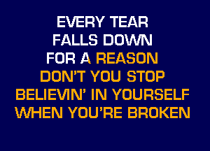 EVERY TEAR
FALLS DOWN
FOR A REASON
DON'T YOU STOP
BELIEVIN' IN YOURSELF
WHEN YOU'RE BROKEN