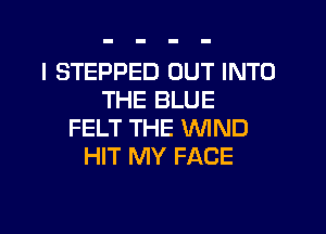 I STEPPED OUT INTO
THE BLUE

FELT THE WIND
HIT MY FACE