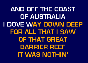 AND OFF THE COAST
OF AUSTRALIA
I DOVE WAY DOWN DEEP
FOR ALL THAT I SAW
OF THAT GREAT
BARRIER REEF
IT WAS NOTHIN'