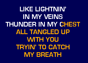 LIKE LIGHTNIN'

IN MY VEINS
THUNDER IN MY CHEST
ALL TANGLED UP
WITH YOU
TRYIN' T0 CATCH
MY BREATH