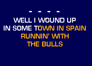 WELL I WOUND UP
IN SOME TOWN IN SPAIN
RUNNIN' WITH
THE BULLS