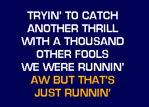 TRYIM T0 CATCH
ANOTHER THRILL
INITH A THOUSAND
OTHER FOOLS
WE WERE RUNNIN'
AW BUT THAT'S
JUST RUNNIN'