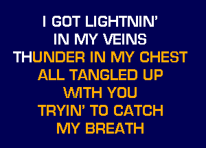 I GOT LIGHTNIN'

IN MY VEINS
THUNDER IN MY CHEST
ALL TANGLED UP
WITH YOU
TRYIN' T0 CATCH
MY BREATH