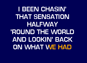 I BEEN CHASIN'
THAT SENSATION
HALFWAY
'ROUND THE WORLD
AND LOOKIN' BACK
ON WHAT WE HAD