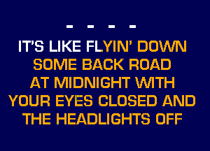 ITS LIKE FLYIN' DOWN
SOME BACK ROAD
AT MIDNIGHT WITH
YOUR EYES CLOSED AND
THE HEADLIGHTS OFF