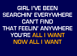 GIRL I'VE BEEN
SEARCHIN' EVERYWHERE
CAN'T FIND
THAT FEELIM ANYMIHERE
YOU'RE ALL I WANT
NOW ALL I WANT