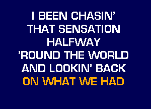 I BEEN CHASIN'
THAT SENSATION
HALFWAY
'ROUND THE WORLD
AND LOOKIN' BACK
ON WHAT WE HAD