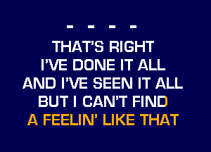 THAT'S RIGHT
I'VE DONE IT ALL
AND I'VE SEEN IT ALL
BUT I CAN'T FIND
A FEELIN' LIKE THAT