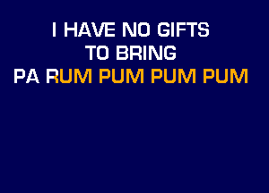 I HAVE NO GIFTS
TO BRING
PA RUM PUM PUM PUM