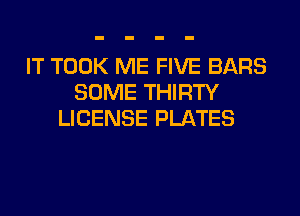 IT TOOK ME FIVE BARS
SOME THIRTY
LICENSE PLATES