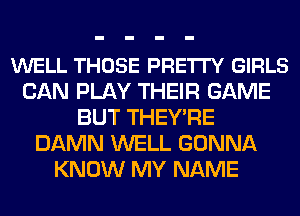 WELL THOSE PRETI'Y GIRLS
CAN PLAY THEIR GAME
BUT THEY'RE
DAMN WELL GONNA
KNOW MY NAME