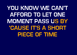 YOU KNOW WE CAN'T
AFFORD TO LET ONE
MOMENT PASS US BY
'CAUSE ITS A SHORT
PIECE OF TIME