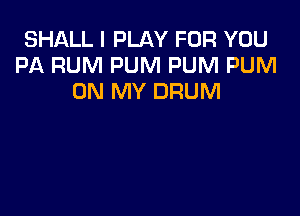 SHALL I PLAY FOR YOU
PA RUM PUM PUM PUM
ON MY DRUM
