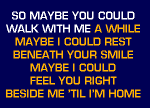 SO MAYBE YOU COULD
WALK WITH ME A WHILE
MAYBE I COULD REST
BENEATH YOUR SMILE
MAYBE I COULD
FEEL YOU RIGHT
BESIDE ME 'TIL I'M HOME