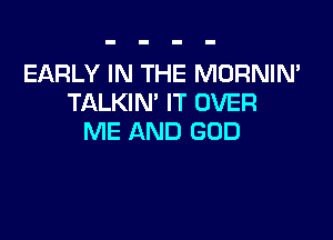 EARLY IN THE MORNIN'
TALKIN' IT OVER

ME AND GOD