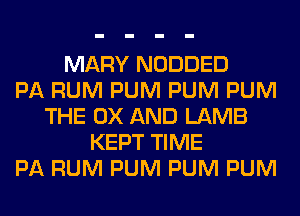 MARY NODDED
PA RUM PUM PUM PUM
THE 0X AND LAMB
KEPT TIME
PA RUM PUM PUM PUM