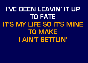 I'VE BEEN LEl-W'IN' IT UP
TO FATE
ITS MY LIFE 80 ITS MINE
TO MAKE
I AIN'T SETI'LIN'