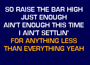 SO RAISE THE BAR HIGH
JUST ENOUGH
AIN'T ENOUGH THIS TIME
I AIN'T SETI'LIN'

FOR ANYTHING LESS
THAN EVERYTHING YEAH