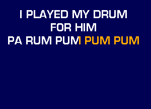 I PLAYED MY DRUM
FOR HIM
PA RUM PUM PUM PUM