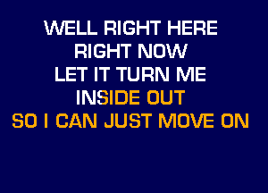 WELL RIGHT HERE
RIGHT NOW
LET IT TURN ME
INSIDE OUT
80 I CAN JUST MOVE 0N