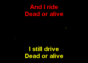 And I ride
Dead or alive

I still drive
Dead or alive
