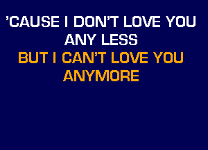'CAUSE I DON'T LOVE YOU
ANY LESS
BUT I CAN'T LOVE YOU
ANYMORE