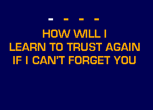 HOW WILL I
LEARN TO TRUST AGAIN
IF I CAN'T FORGET YOU