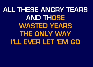 ALL THESE ANGRY TEARS
AND THOSE
WASTED YEARS
THE ONLY WAY
I'LL EVER LET 'EM GO