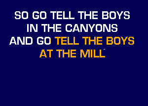 80 GO TELL THE BOYS
IN THE CANYONS
AND GO TELL THE BOYS
AT THE MILL