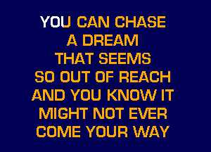 YOU CAN CHASE
A DREAM
THAT SEEMS
30 OUT OF REACH
AND YOU KNOW IT
MIGHT NOT EVER
COME YOUR WAY