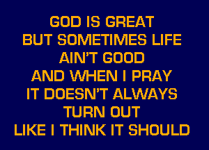 GOD IS GREAT
BUT SOMETIMES LIFE
AIN'T GOOD
AND WHEN I PRAY
IT DOESN'T ALWAYS
TURN OUT
LIKE I THINK IT SHOULD