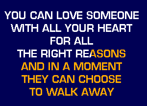 YOU CAN LOVE SOMEONE
WITH ALL YOUR HEART
FOR ALL
THE RIGHT REASONS
AND IN A MOMENT
THEY CAN CHOOSE
T0 WALK AWAY
