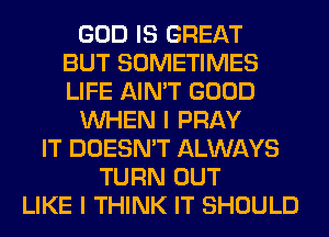 GOD IS GREAT
BUT SOMETIMES
LIFE AIN'T GOOD

WHEN I PRAY

IT DOESN'T ALWAYS
TURN OUT
LIKE I THINK IT SHOULD