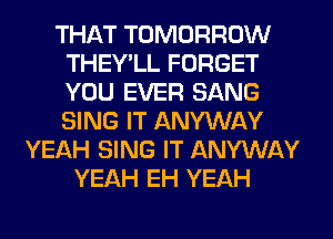 THAT TOMORROW
THEY'LL FORGET
YOU EVER SANG
SING IT ANYWAY

YEAH SING IT ANYWAY
YEAH EH YEAH