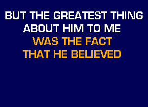 BUT THE GREATEST THING
ABOUT HIM TO ME
WAS THE FACT
THAT HE BELIEVED