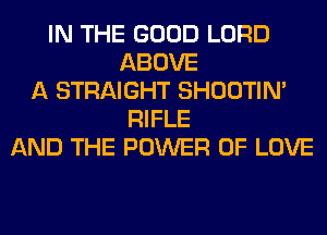 IN THE GOOD LORD
ABOVE
A STRAIGHT SHOOTIN'
RIFLE
AND THE POWER OF LOVE
