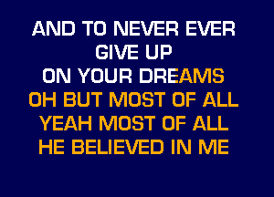 AND TO NEVER EVER
GIVE UP
ON YOUR DREAMS
0H BUT MOST OF ALL
YEAH MOST OF ALL
HE BELIEVED IN ME