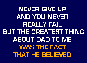 NEVER GIVE UP
AND YOU NEVER
REALLY FAIL
BUT THE GREATEST THING
ABOUT DAD TO ME
WAS THE FACT
THAT HE BELIEVED